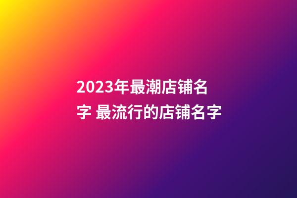 2023年最潮店铺名字 最流行的店铺名字-第1张-店铺起名-玄机派